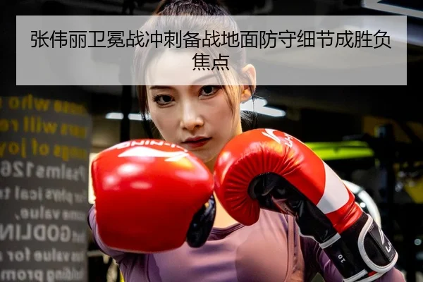 张伟丽卫冕战冲刺备战地面防守细节成胜负焦点